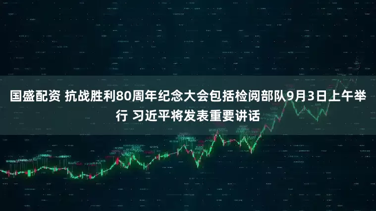国盛配资 抗战胜利80周年纪念大会包括检阅部队9月3日上午举行 习近平将发表重要讲话