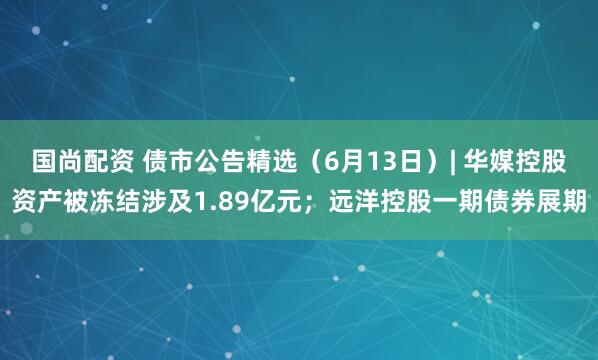 国尚配资 债市公告精选（6月13日）| 华媒控股资产被冻结涉及1.89亿元；远洋控股一期债券展期