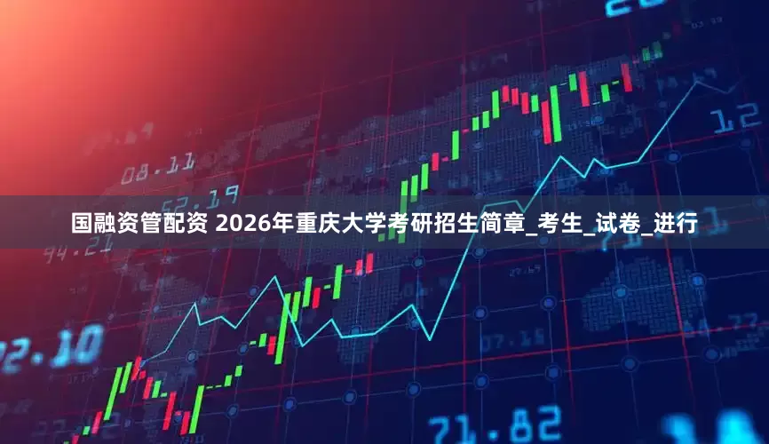 国融资管配资 2026年重庆大学考研招生简章_考生_试卷_进行