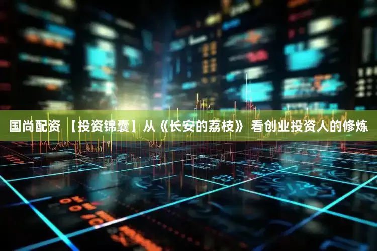 国尚配资 【投资锦囊】从《长安的荔枝》 看创业投资人的修炼