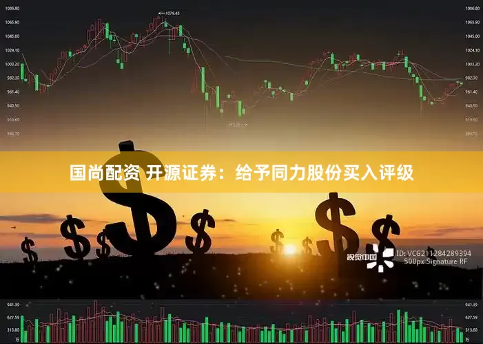 国尚配资 开源证券：给予同力股份买入评级