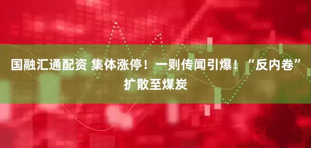 国融汇通配资 集体涨停！一则传闻引爆！“反内卷”扩散至煤炭