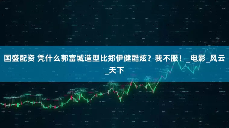 国盛配资 凭什么郭富城造型比郑伊健酷炫？我不服！_电影_风云_天下