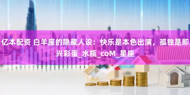 亿本配资 白羊座的隐藏人设：快乐是本色出演，孤独是即兴彩蛋_水瓶_coM_星座