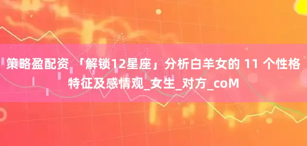 策略盈配资 「解锁12星座」分析白羊女的 11 个性格特征及感情观_女生_对方_coM