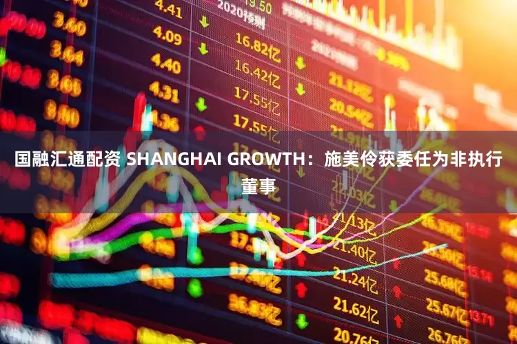 国融汇通配资 SHANGHAI GROWTH：施美伶获委任为非执行董事