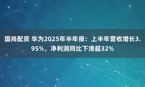国尚配资 华为2025年半年报：上半年营收增长3.95%，净利润同比下滑超32%
