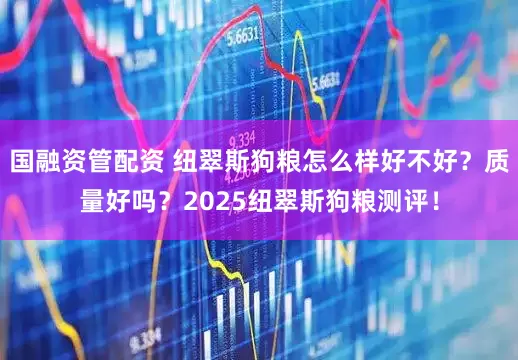 国融资管配资 纽翠斯狗粮怎么样好不好？质量好吗？2025纽翠斯狗粮测评！