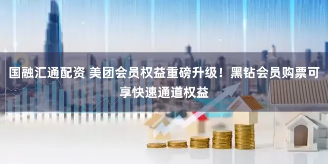 国融汇通配资 美团会员权益重磅升级！黑钻会员购票可享快速通道权益