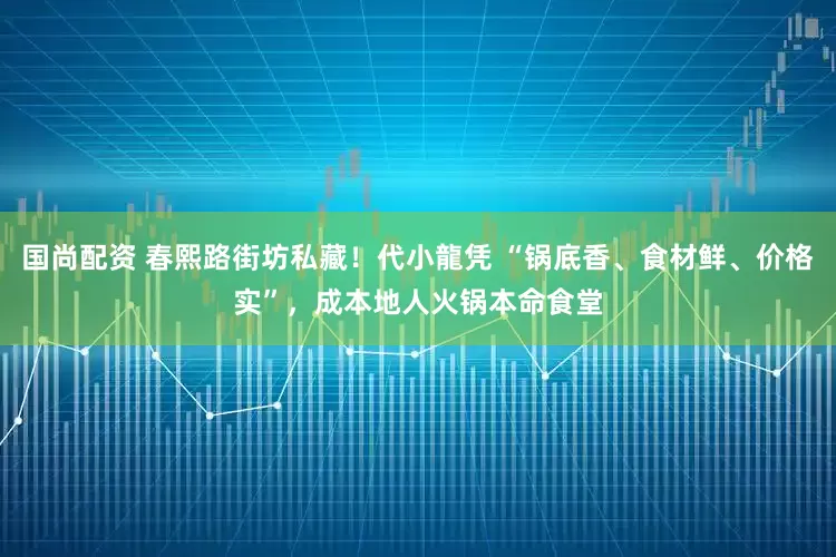 国尚配资 春熙路街坊私藏！代小龍凭 “锅底香、食材鲜、价格实”，成本地人火锅本命食堂