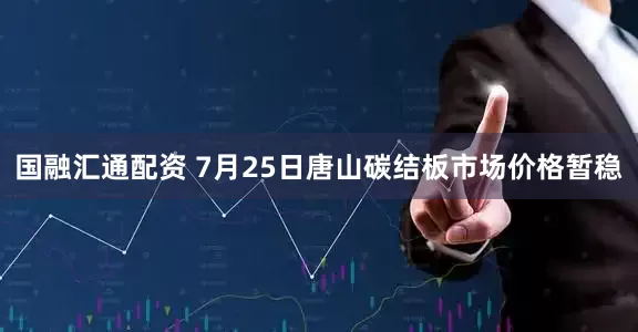 国融汇通配资 7月25日唐山碳结板市场价格暂稳
