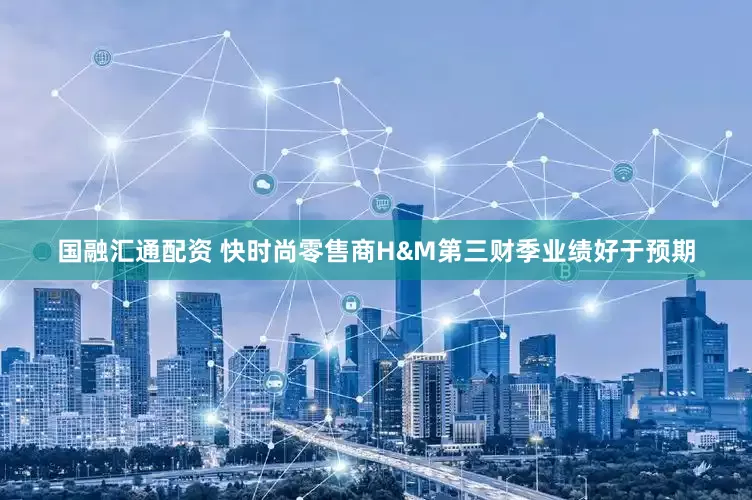 国融汇通配资 快时尚零售商H&M第三财季业绩好于预期