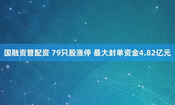国融资管配资 79只股涨停 最大封单资金4.82亿元