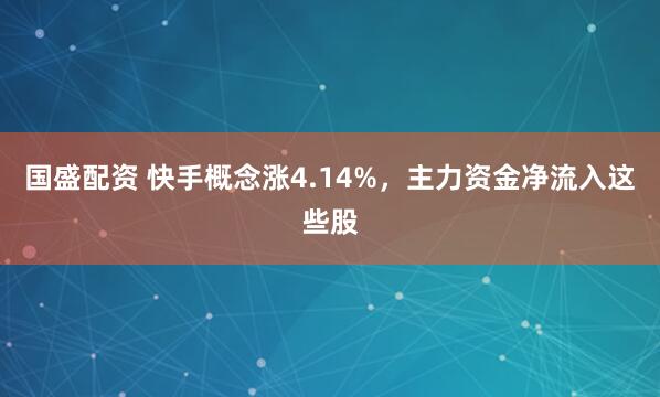 国盛配资 快手概念涨4.14%，主力资金净流入这些股