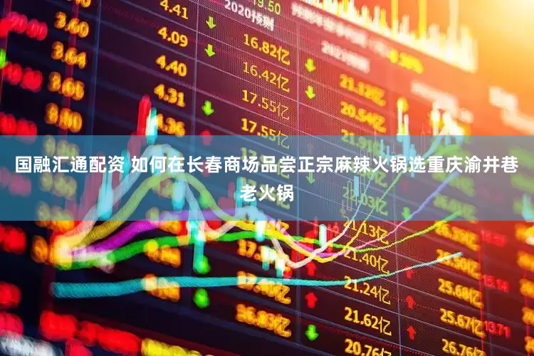国融汇通配资 如何在长春商场品尝正宗麻辣火锅选重庆渝井巷老火锅