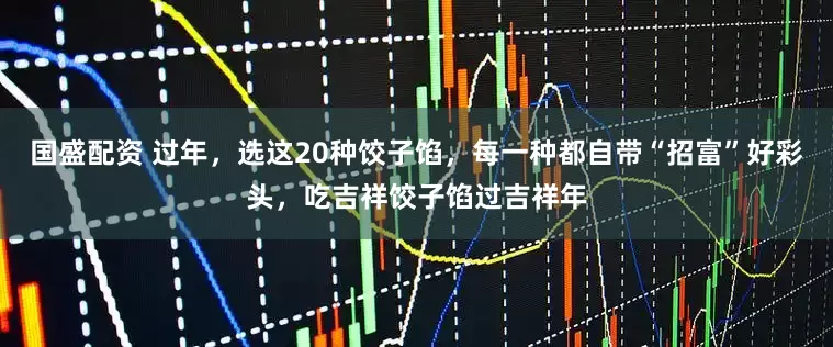 国盛配资 过年，选这20种饺子馅，每一种都自带“招富”好彩头，吃吉祥饺子馅过吉祥年