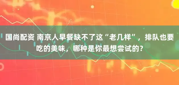 国尚配资 南京人早餐缺不了这“老几样”，排队也要吃的美味，哪种是你最想尝试的？