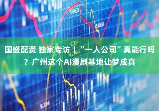 国盛配资 独家专访｜“一人公司”真能行吗？广州这个AI漫剧基地让梦成真